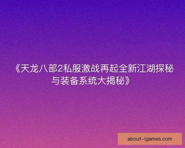 《天龙八部2私服激战再起全新江湖探秘与装备系统大揭秘》