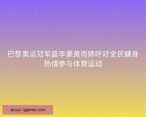 巴黎奥运冠军盛李豪黄雨婷呼吁全民健身热情参与体育运动