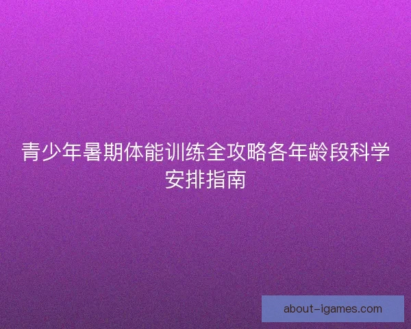青少年暑期体能训练全攻略各年龄段科学安排指南